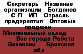 Секретарь › Название организации ­ Богданов С.Л., ИП › Отрасль предприятия ­ Оптовые продажи › Минимальный оклад ­ 14 000 - Все города Работа » Вакансии   . Брянская обл.